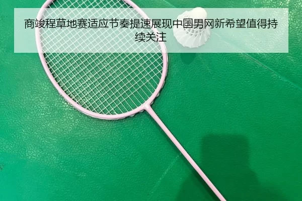 商竣程草地赛适应节奏提速展现中国男网新希望值得持续关注